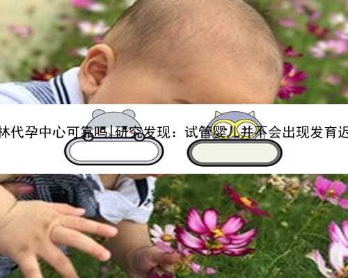 桂林代孕中心可靠吗|研究发现：试管婴儿并不会出现发育迟缓